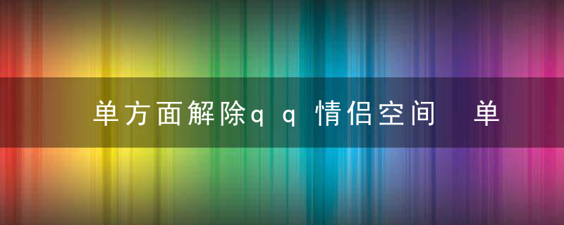 单方面解除qq情侣空间 单方面解除qq情侣空间方法